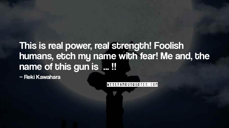 Reki Kawahara Quotes: This is real power, real strength! Foolish humans, etch my name with fear! Me and, the name of this gun is ... !!