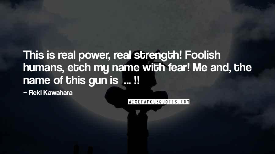 Reki Kawahara Quotes: This is real power, real strength! Foolish humans, etch my name with fear! Me and, the name of this gun is  ... !!