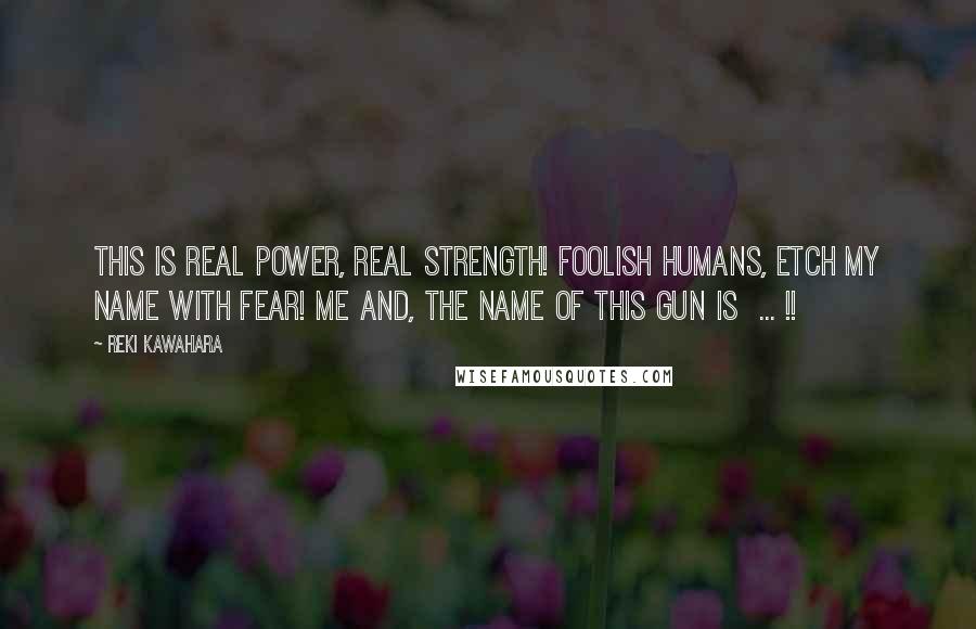 Reki Kawahara Quotes: This is real power, real strength! Foolish humans, etch my name with fear! Me and, the name of this gun is ... !!