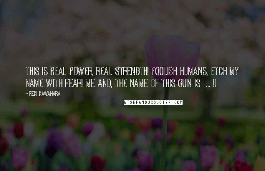 Reki Kawahara Quotes: This is real power, real strength! Foolish humans, etch my name with fear! Me and, the name of this gun is  ... !!