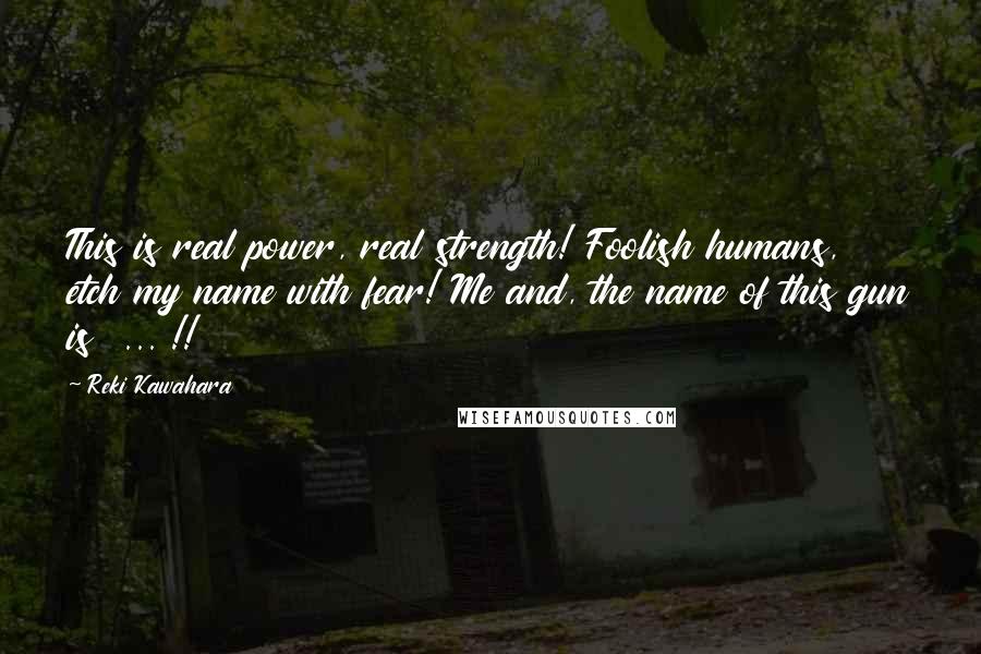 Reki Kawahara Quotes: This is real power, real strength! Foolish humans, etch my name with fear! Me and, the name of this gun is  ... !!