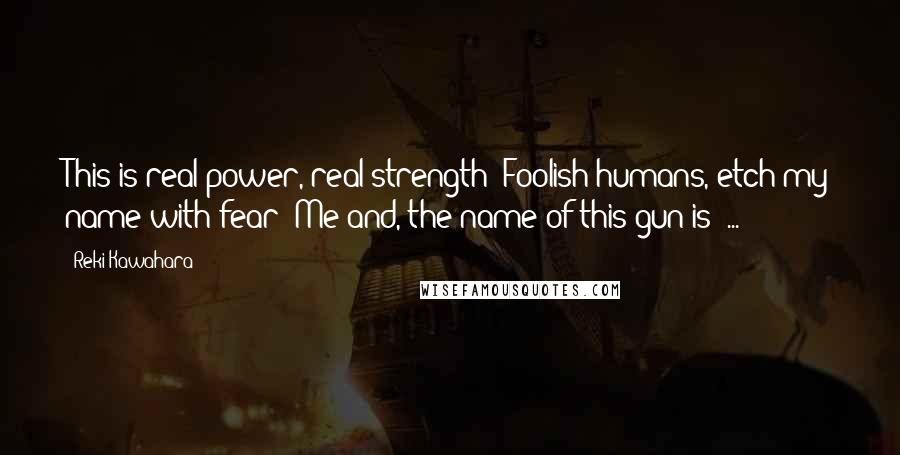 Reki Kawahara Quotes: This is real power, real strength! Foolish humans, etch my name with fear! Me and, the name of this gun is ... !!
