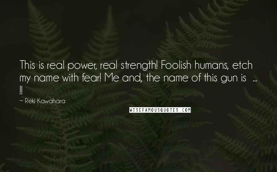 Reki Kawahara Quotes: This is real power, real strength! Foolish humans, etch my name with fear! Me and, the name of this gun is  ... !!