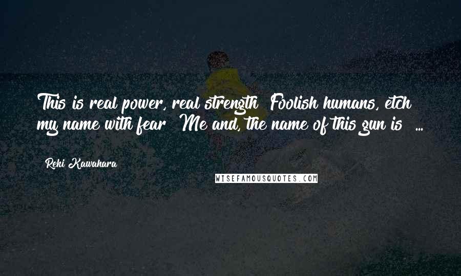 Reki Kawahara Quotes: This is real power, real strength! Foolish humans, etch my name with fear! Me and, the name of this gun is ... !!