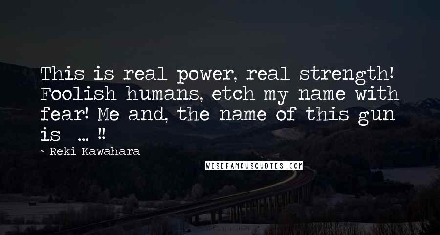 Reki Kawahara Quotes: This is real power, real strength! Foolish humans, etch my name with fear! Me and, the name of this gun is  ... !!