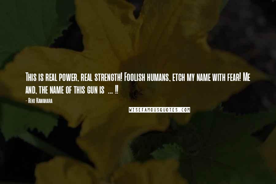 Reki Kawahara Quotes: This is real power, real strength! Foolish humans, etch my name with fear! Me and, the name of this gun is ... !!