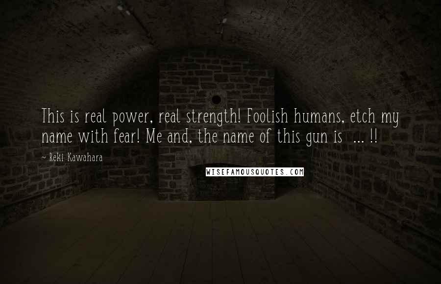 Reki Kawahara Quotes: This is real power, real strength! Foolish humans, etch my name with fear! Me and, the name of this gun is  ... !!