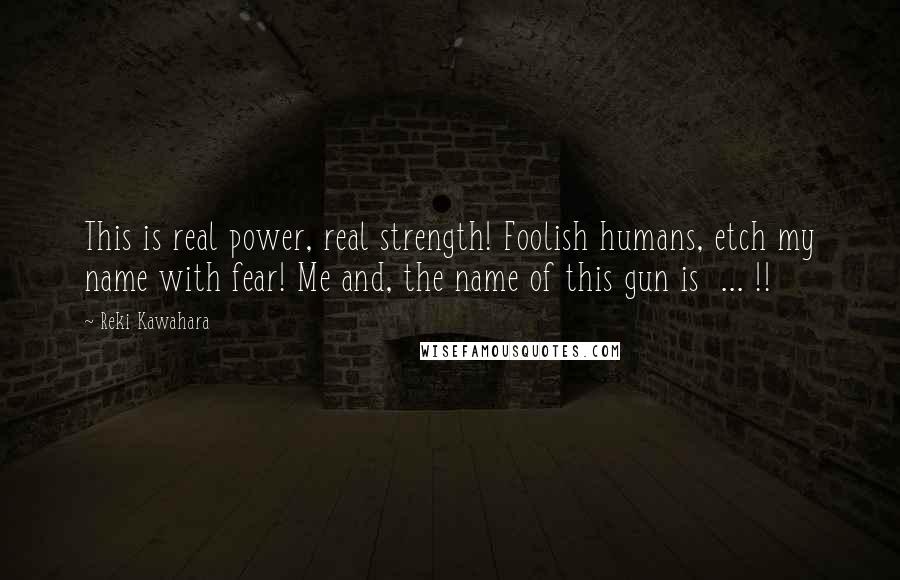 Reki Kawahara Quotes: This is real power, real strength! Foolish humans, etch my name with fear! Me and, the name of this gun is ... !!