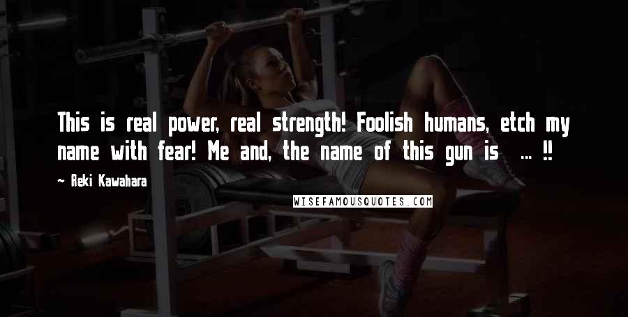 Reki Kawahara Quotes: This is real power, real strength! Foolish humans, etch my name with fear! Me and, the name of this gun is  ... !!