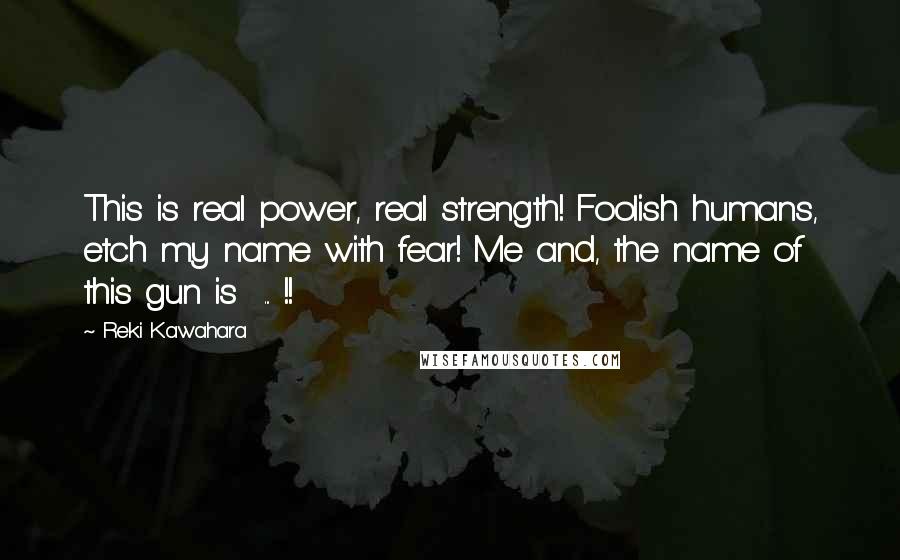 Reki Kawahara Quotes: This is real power, real strength! Foolish humans, etch my name with fear! Me and, the name of this gun is  ... !!