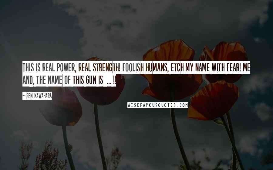 Reki Kawahara Quotes: This is real power, real strength! Foolish humans, etch my name with fear! Me and, the name of this gun is  ... !!