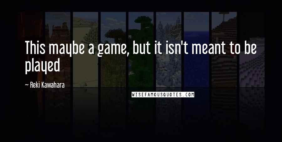 Reki Kawahara Quotes: This maybe a game, but it isn't meant to be played