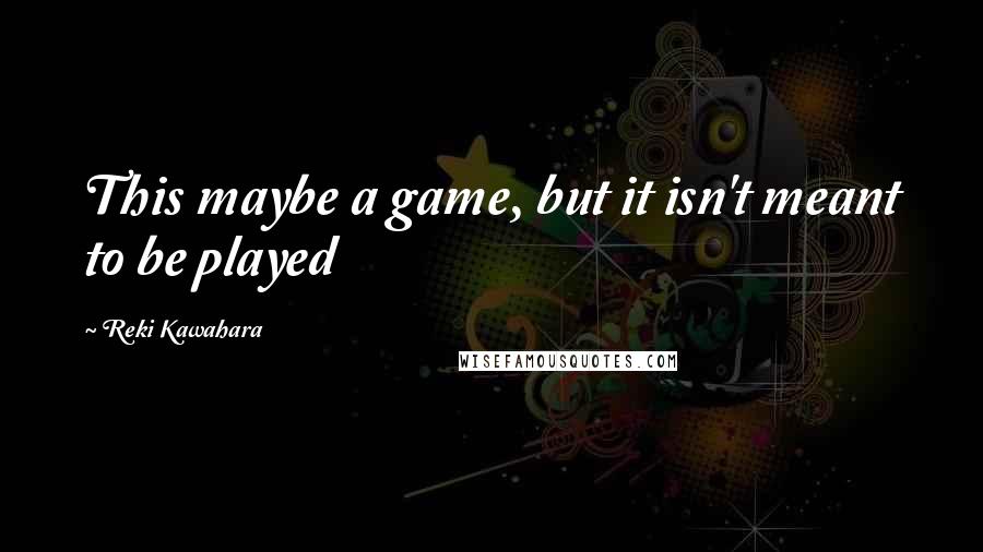 Reki Kawahara Quotes: This maybe a game, but it isn't meant to be played
