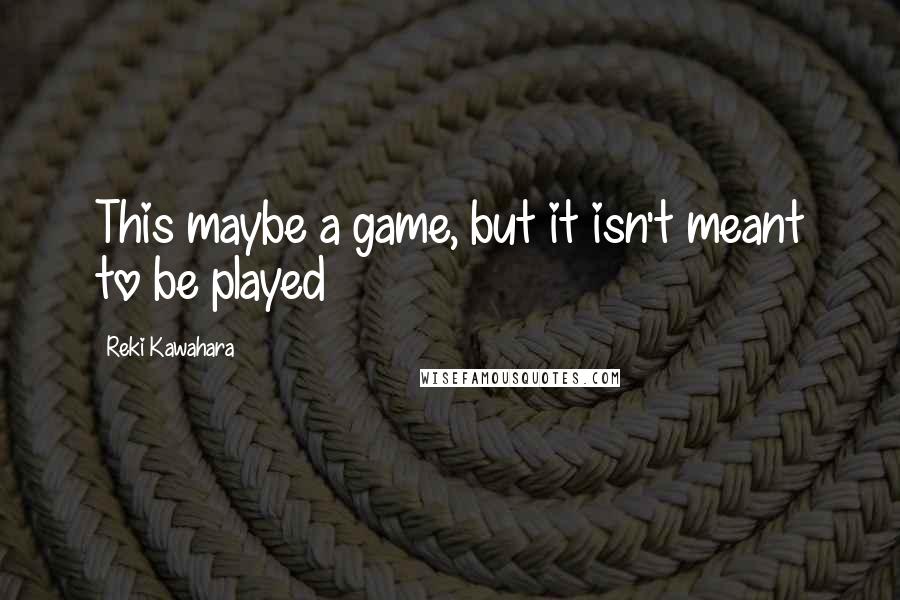 Reki Kawahara Quotes: This maybe a game, but it isn't meant to be played