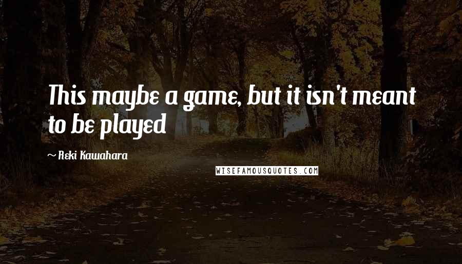 Reki Kawahara Quotes: This maybe a game, but it isn't meant to be played