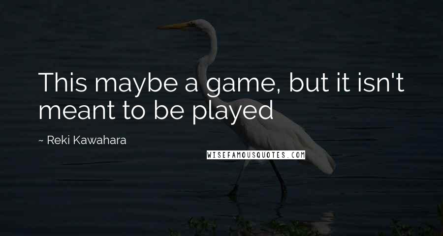 Reki Kawahara Quotes: This maybe a game, but it isn't meant to be played