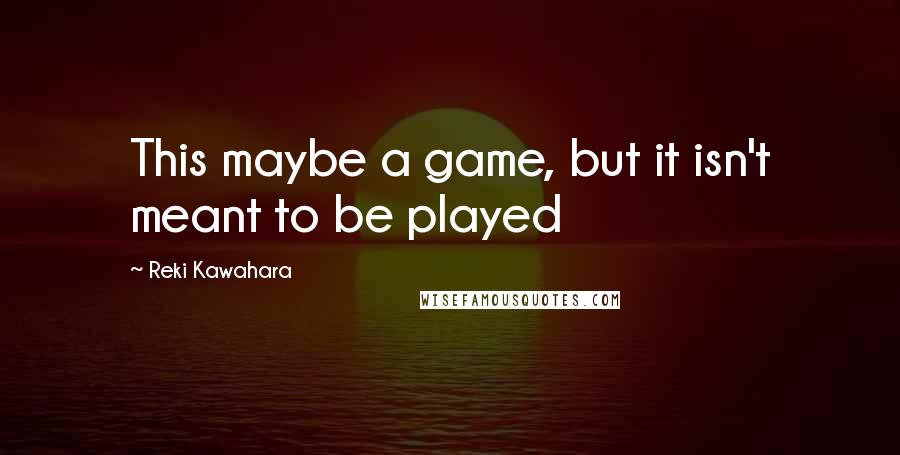 Reki Kawahara Quotes: This maybe a game, but it isn't meant to be played