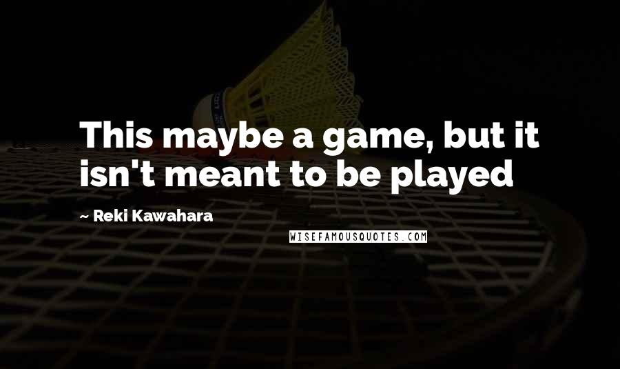 Reki Kawahara Quotes: This maybe a game, but it isn't meant to be played