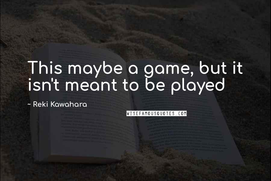 Reki Kawahara Quotes: This maybe a game, but it isn't meant to be played