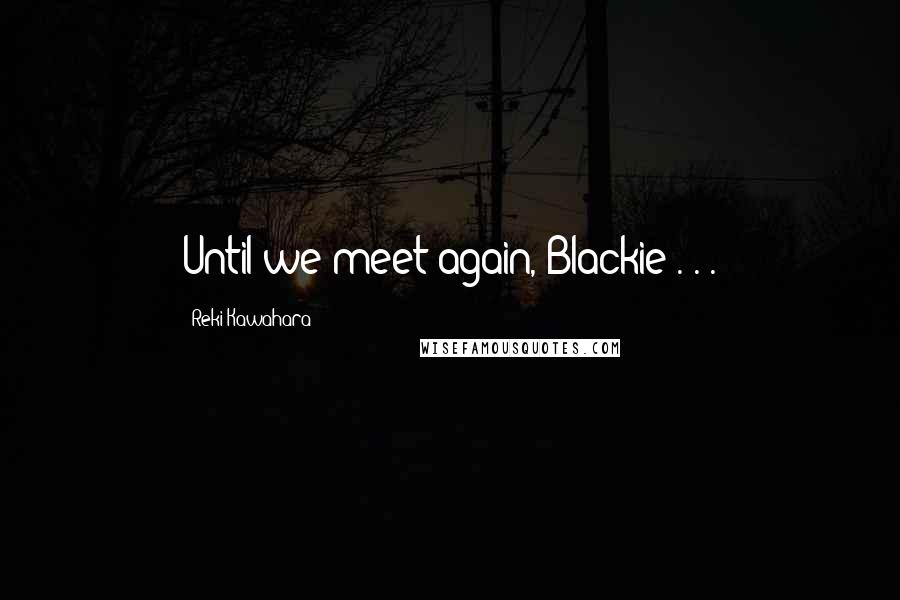 Reki Kawahara Quotes: Until we meet again, Blackie . . .