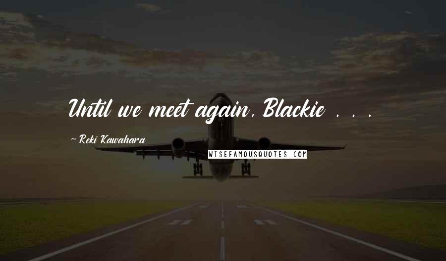 Reki Kawahara Quotes: Until we meet again, Blackie . . .