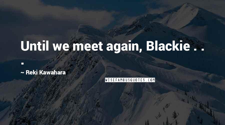 Reki Kawahara Quotes: Until we meet again, Blackie . . .
