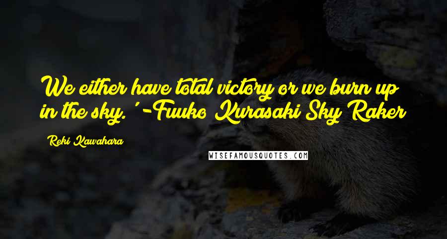 Reki Kawahara Quotes: We either have total victory or we burn up in the sky.' -Fuuko Kurasaki/Sky Raker