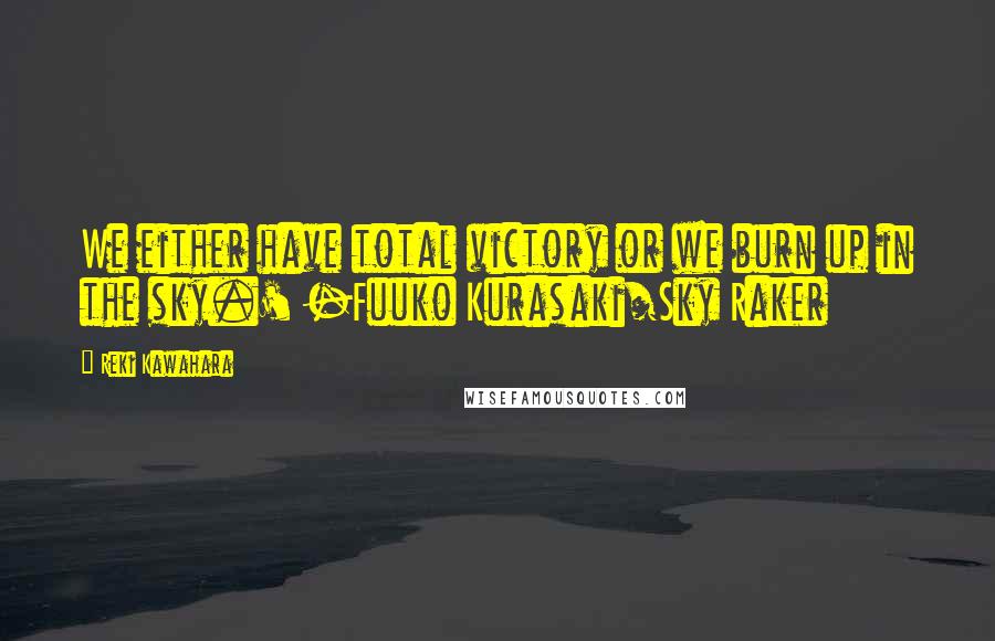 Reki Kawahara Quotes: We either have total victory or we burn up in the sky.' -Fuuko Kurasaki/Sky Raker