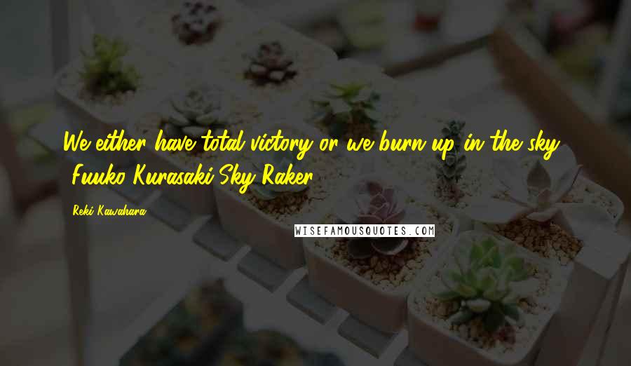 Reki Kawahara Quotes: We either have total victory or we burn up in the sky.' -Fuuko Kurasaki/Sky Raker