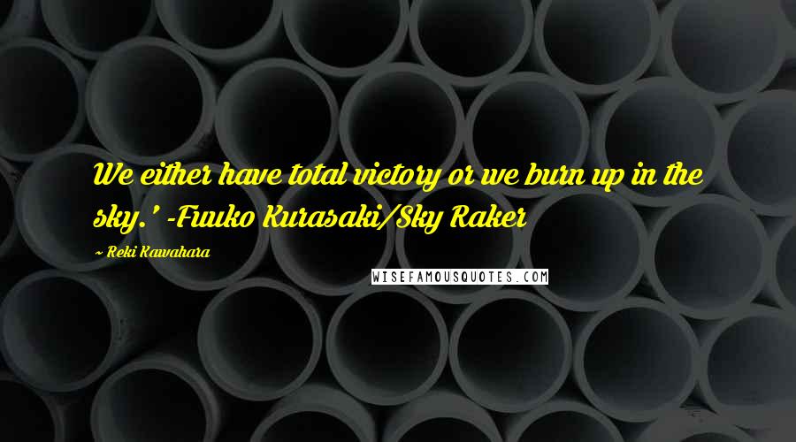 Reki Kawahara Quotes: We either have total victory or we burn up in the sky.' -Fuuko Kurasaki/Sky Raker