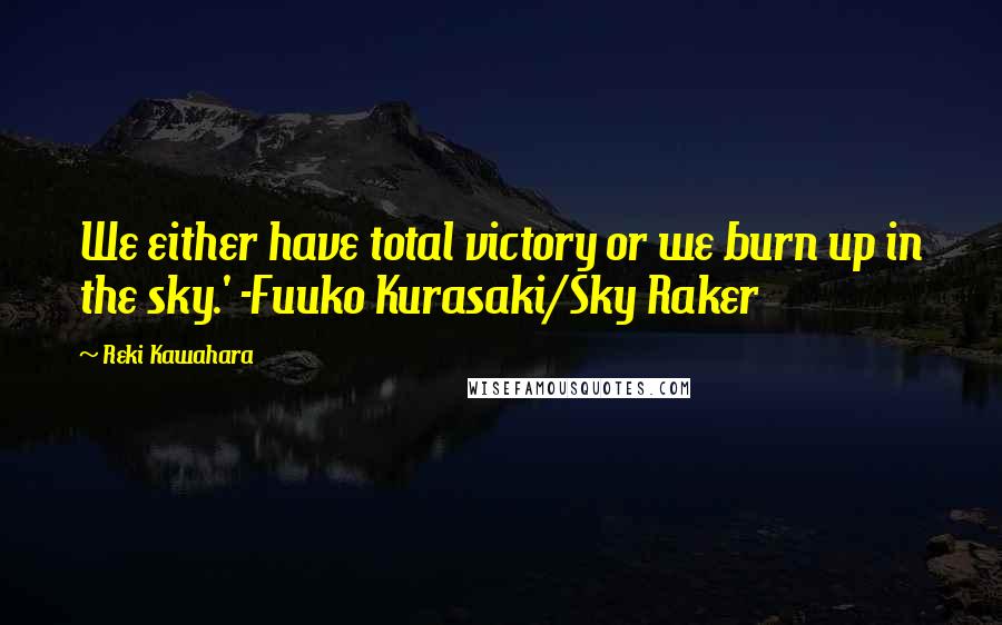 Reki Kawahara Quotes: We either have total victory or we burn up in the sky.' -Fuuko Kurasaki/Sky Raker