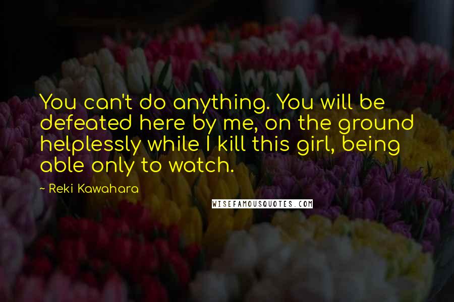 Reki Kawahara Quotes: You can't do anything. You will be defeated here by me, on the ground helplessly while I kill this girl, being able only to watch.
