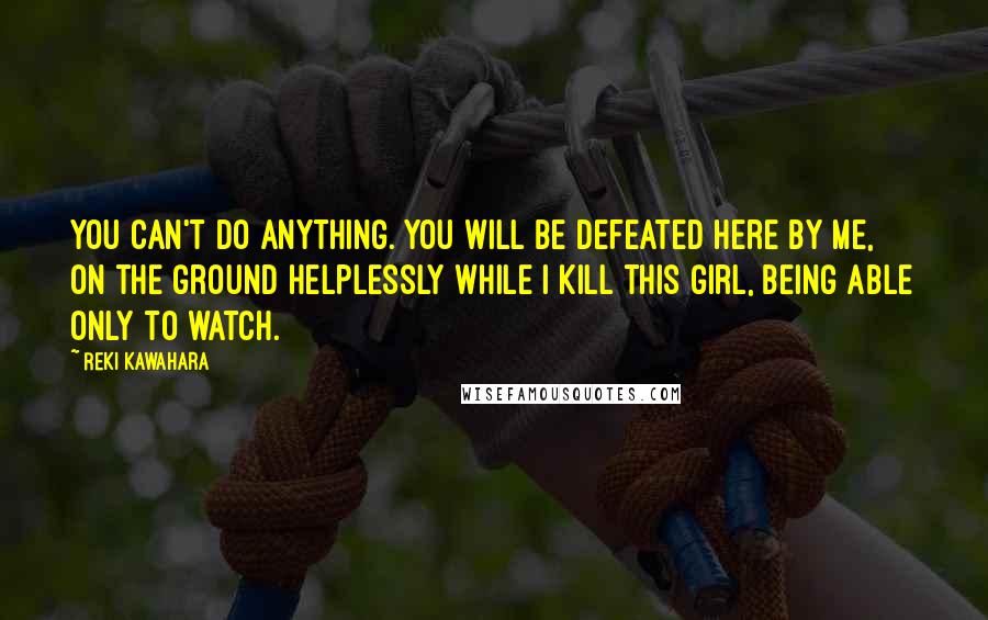 Reki Kawahara Quotes: You can't do anything. You will be defeated here by me, on the ground helplessly while I kill this girl, being able only to watch.