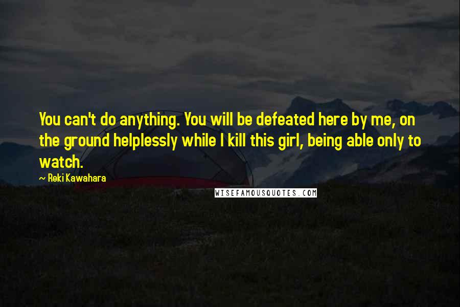 Reki Kawahara Quotes: You can't do anything. You will be defeated here by me, on the ground helplessly while I kill this girl, being able only to watch.