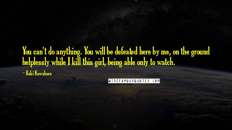 Reki Kawahara Quotes: You can't do anything. You will be defeated here by me, on the ground helplessly while I kill this girl, being able only to watch.