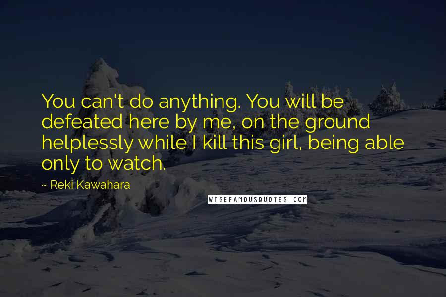 Reki Kawahara Quotes: You can't do anything. You will be defeated here by me, on the ground helplessly while I kill this girl, being able only to watch.