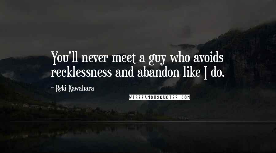 Reki Kawahara Quotes: You'll never meet a guy who avoids recklessness and abandon like I do.