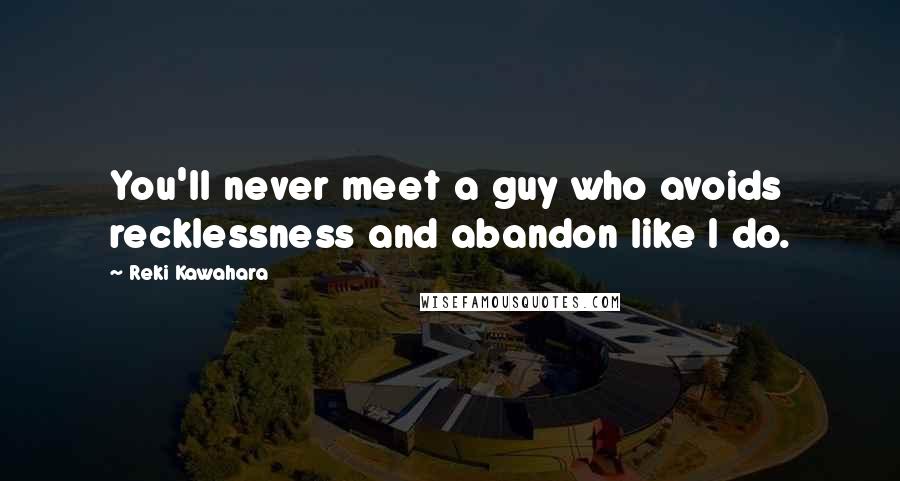 Reki Kawahara Quotes: You'll never meet a guy who avoids recklessness and abandon like I do.