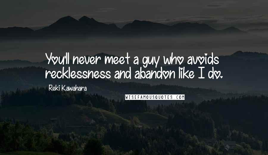 Reki Kawahara Quotes: You'll never meet a guy who avoids recklessness and abandon like I do.