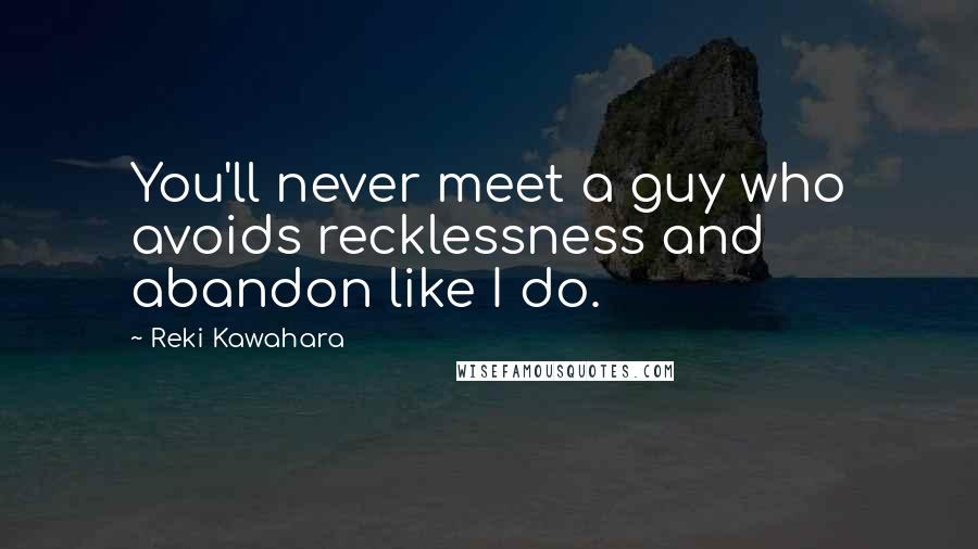 Reki Kawahara Quotes: You'll never meet a guy who avoids recklessness and abandon like I do.