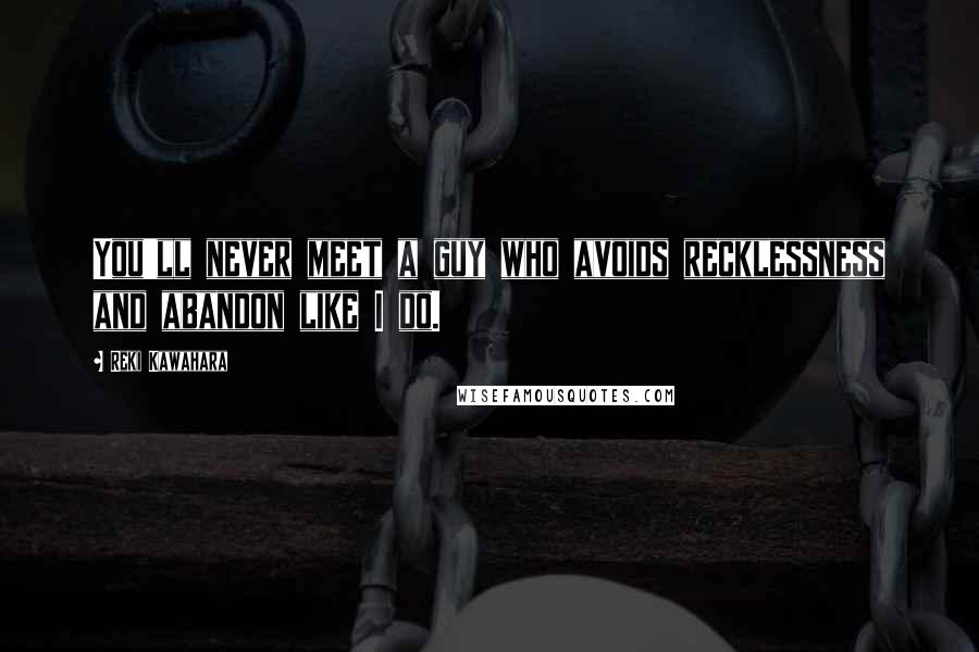 Reki Kawahara Quotes: You'll never meet a guy who avoids recklessness and abandon like I do.