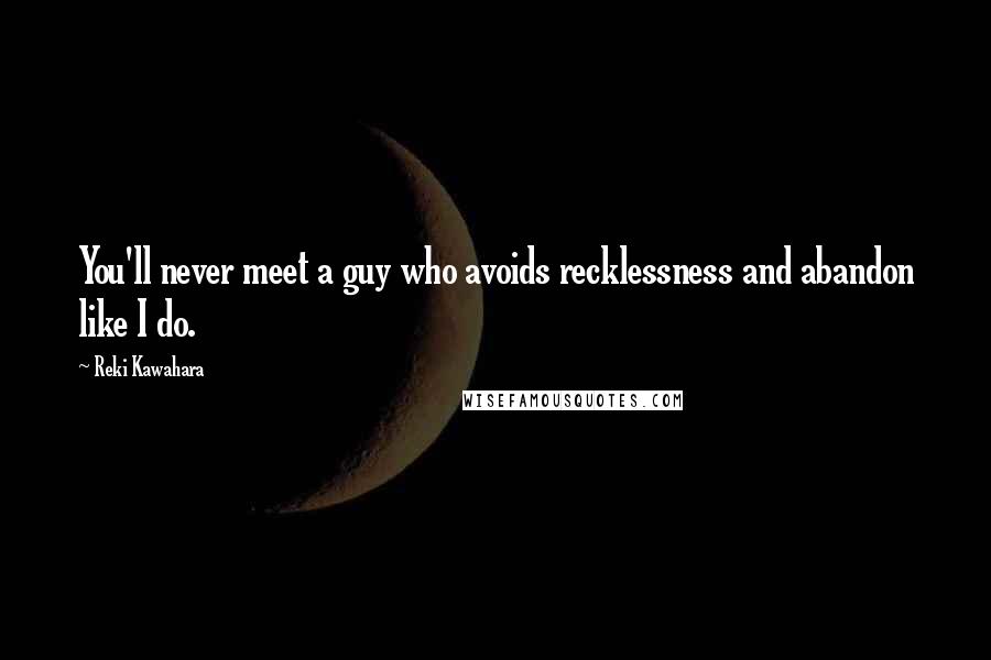 Reki Kawahara Quotes: You'll never meet a guy who avoids recklessness and abandon like I do.