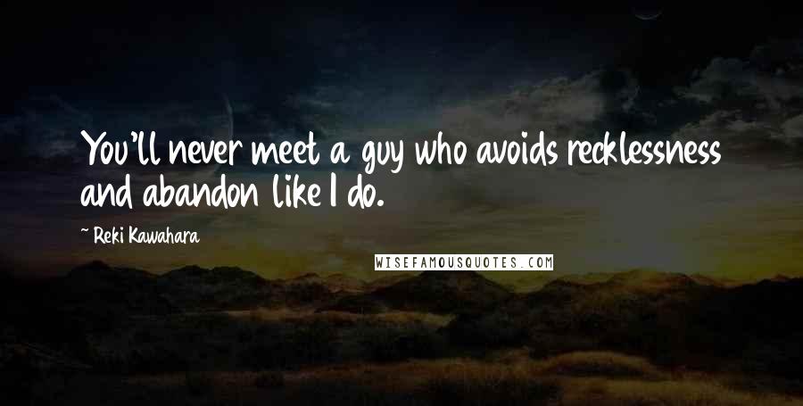 Reki Kawahara Quotes: You'll never meet a guy who avoids recklessness and abandon like I do.