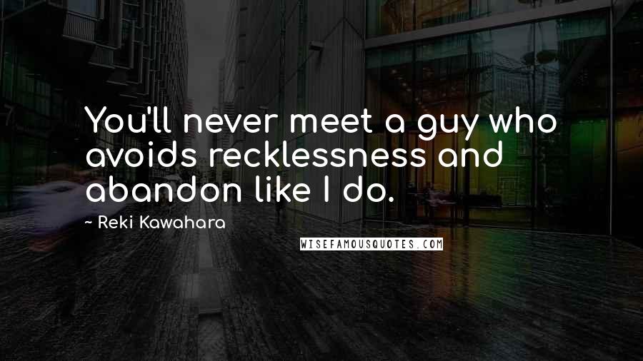 Reki Kawahara Quotes: You'll never meet a guy who avoids recklessness and abandon like I do.