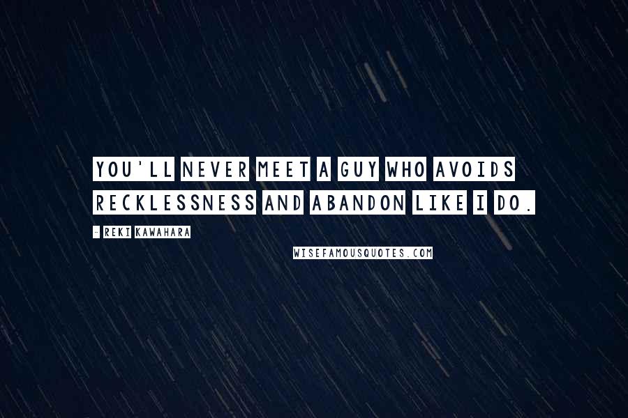 Reki Kawahara Quotes: You'll never meet a guy who avoids recklessness and abandon like I do.