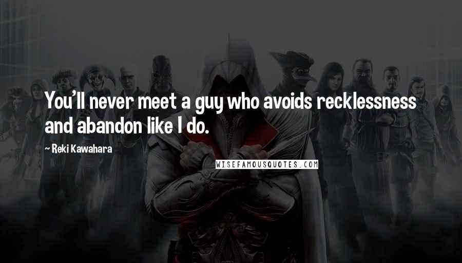 Reki Kawahara Quotes: You'll never meet a guy who avoids recklessness and abandon like I do.