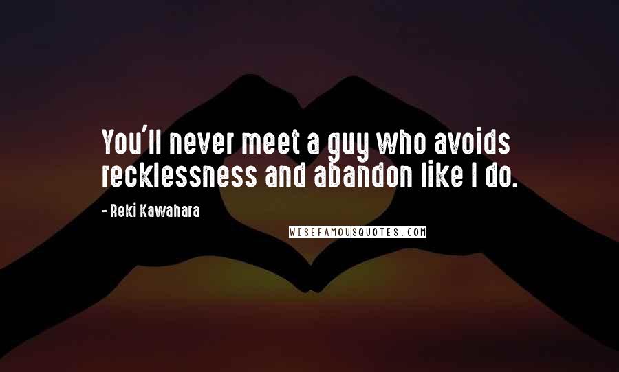 Reki Kawahara Quotes: You'll never meet a guy who avoids recklessness and abandon like I do.