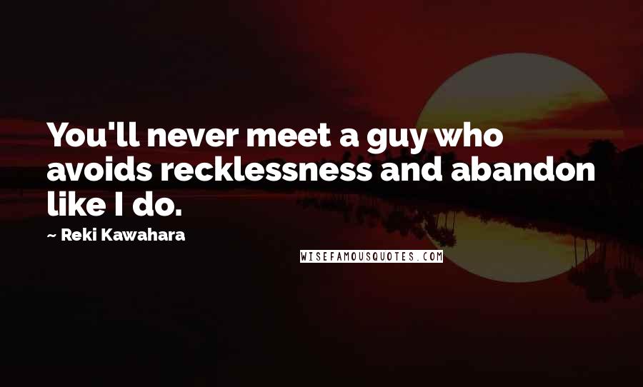 Reki Kawahara Quotes: You'll never meet a guy who avoids recklessness and abandon like I do.