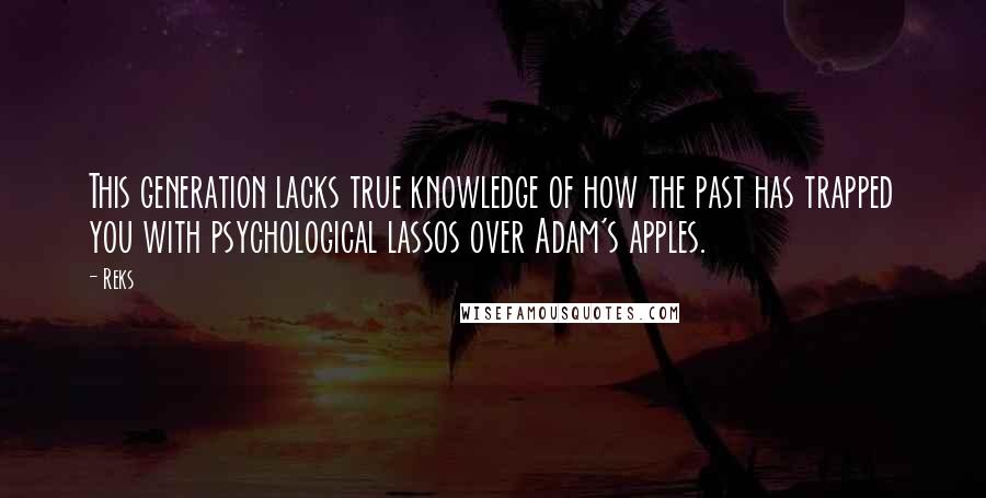 Reks Quotes: This generation lacks true knowledge of how the past has trapped you with psychological lassos over Adam's apples.