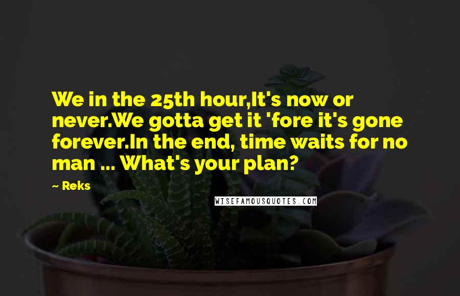 Reks Quotes: We in the 25th hour,It's now or never.We gotta get it 'fore it's gone forever.In the end, time waits for no man ... What's your plan?